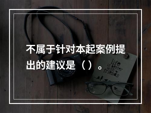 不属于针对本起案例提出的建议是（ ）。