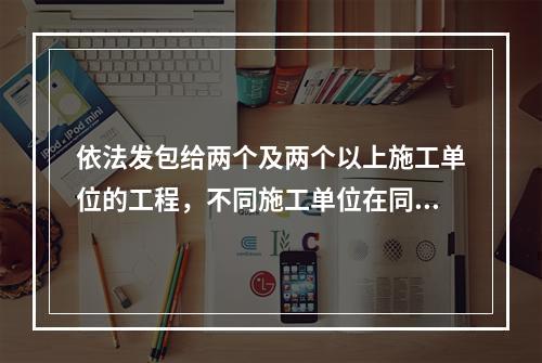 依法发包给两个及两个以上施工单位的工程，不同施工单位在同一施