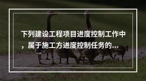 下列建设工程项目进度控制工作中，属于施工方进度控制任务的是（