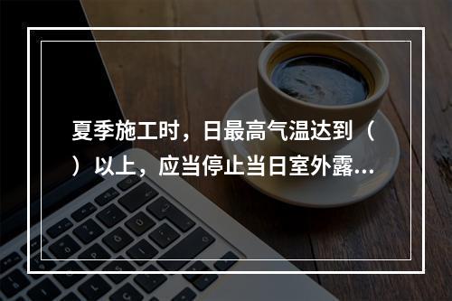 夏季施工时，日最高气温达到（ ）以上，应当停止当日室外露天作