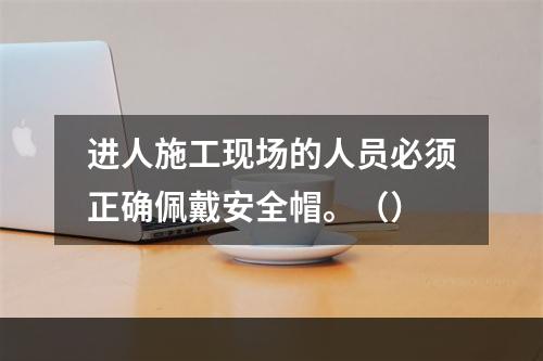 进人施工现场的人员必须正确佩戴安全帽。（）