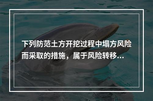 下列防范土方开挖过程中塌方风险而采取的措施，属于风险转移对策