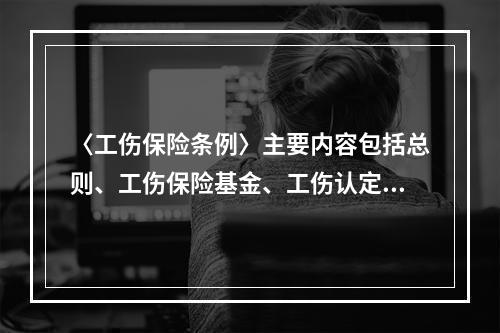 〈工伤保险条例〉主要内容包括总则、工伤保险基金、工伤认定、劳