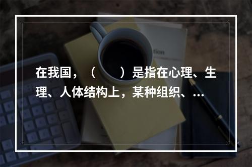 在我国，（　　）是指在心理、生理、人体结构上，某种组织、功能