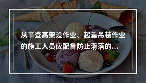 从事登高架设作业、起重吊装作业的施工人员应配备防止滑落的劳动