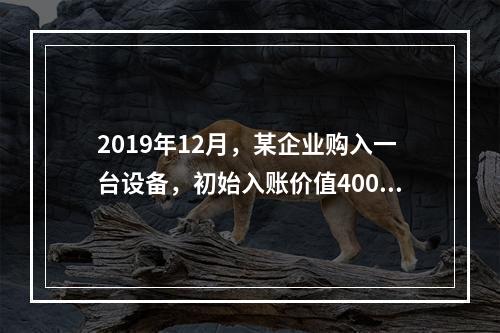 2019年12月，某企业购入一台设备，初始入账价值400万元