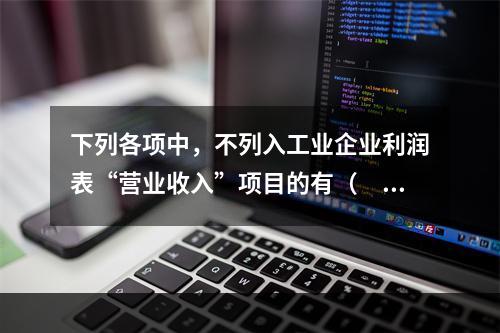 下列各项中，不列入工业企业利润表“营业收入”项目的有（　　）