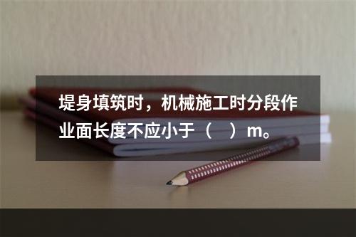 堤身填筑时，机械施工时分段作业面长度不应小于（　）m。