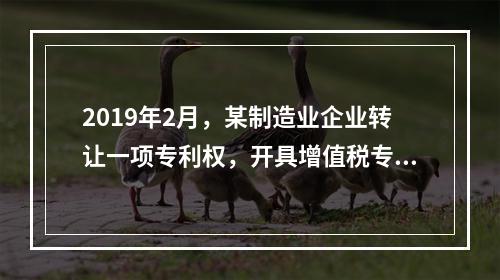 2019年2月，某制造业企业转让一项专利权，开具增值税专用发