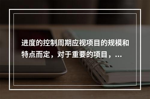 进度的控制周期应视项目的规模和特点而定，对于重要的项目，控制