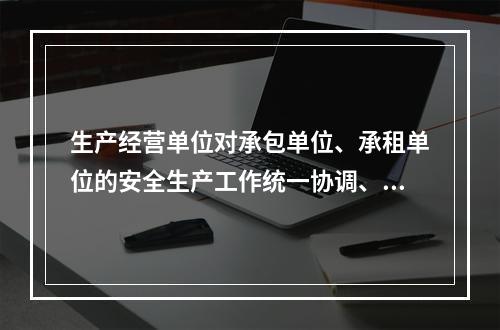 生产经营单位对承包单位、承租单位的安全生产工作统一协调、管理