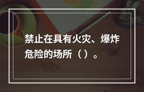 禁止在具有火灾、爆炸危险的场所（ ）。