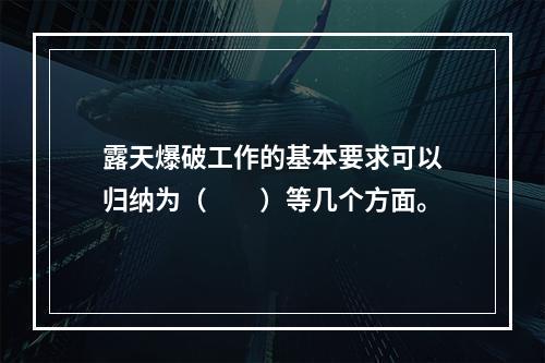 露天爆破工作的基本要求可以归纳为（  ）等几个方面。