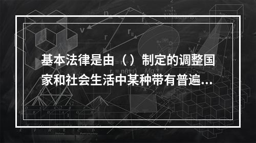 基本法律是由（ ）制定的调整国家和社会生活中某种带有普遍性的