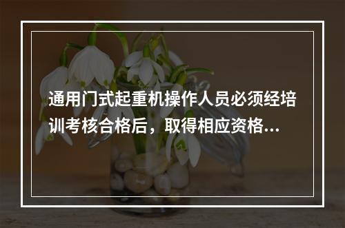 通用门式起重机操作人员必须经培训考核合格后，取得相应资格，才