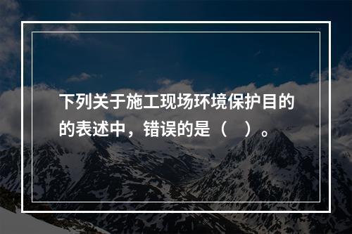 下列关于施工现场环境保护目的的表述中，错误的是（　）。