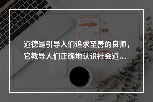 道德是引导人们追求至善的良师，它教导人们正确地认识社会道德生