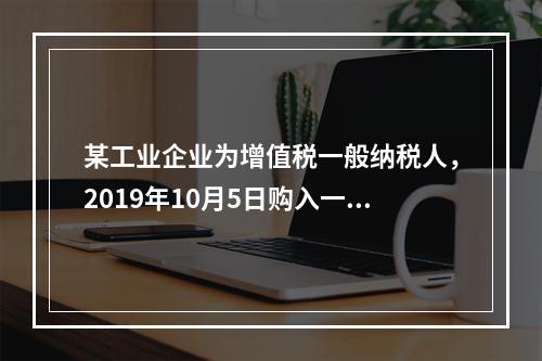 某工业企业为增值税一般纳税人，2019年10月5日购入一批材