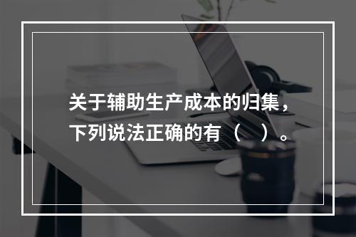 关于辅助生产成本的归集，下列说法正确的有（　）。