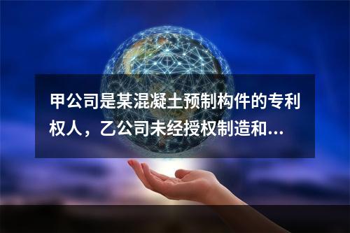 甲公司是某混凝土预制构件的专利权人，乙公司未经授权制造和销售