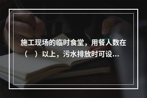 施工现场的临时食堂，用餐人数在（　）以上，污水排放时可设置简