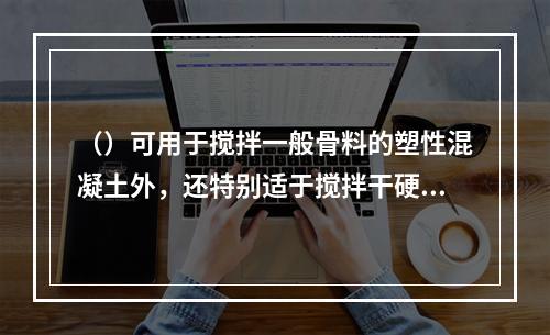 （）可用于搅拌一般骨料的塑性混凝土外，还特别适于搅拌干硬性混