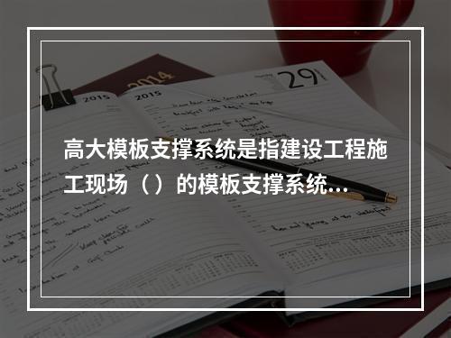 高大模板支撑系统是指建设工程施工现场（ ）的模板支撑系统。