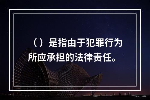 （ ）是指由于犯罪行为所应承担的法律责任。