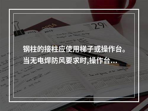 钢柱的接柱应使用梯子或操作台。当无电焊防风要求时,操作台横杆