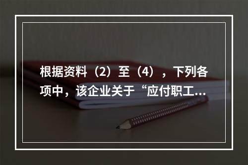 根据资料（2）至（4），下列各项中，该企业关于“应付职工薪酬