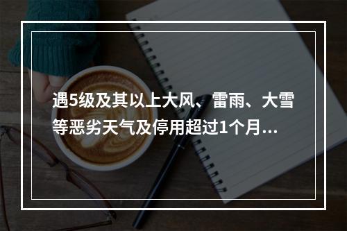 遇5级及其以上大风、雷雨、大雪等恶劣天气及停用超过1个月，恢