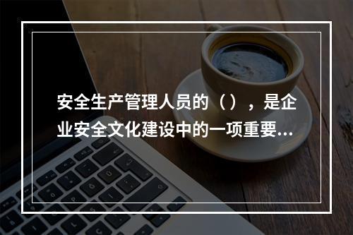 安全生产管理人员的（ ），是企业安全文化建设中的一项重要内容