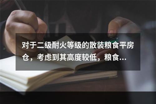 对于二级耐火等级的散装粮食平房仓，考虑到其高度较低，粮食火灾