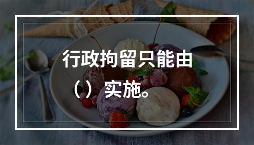 行政拘留只能由（ ）实施。