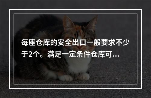 每座仓库的安全出口一般要求不少于2个。满足一定条件仓库可设一