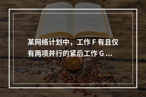 某网络计划中，工作 F 有且仅有两项并行的紧后工作 G 和