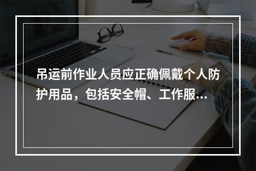 吊运前作业人员应正确佩戴个人防护用品，包括安全帽、工作服、工