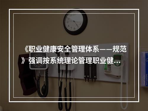 《职业健康安全管理体系——规范》强调按系统理论管理职业健康安