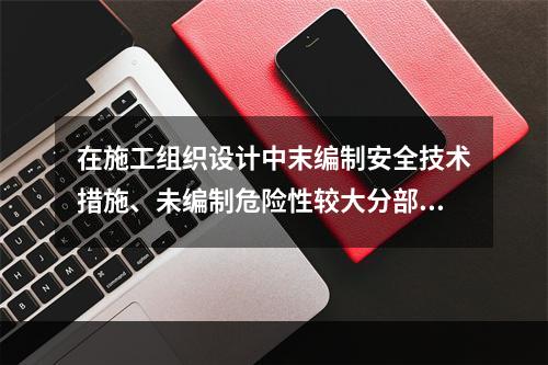 在施工组织设计中末编制安全技术措施、未编制危险性较大分部分项