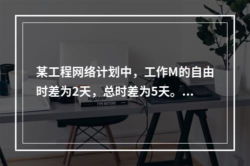 某工程网络计划中，工作M的自由时差为2天，总时差为5天。进度