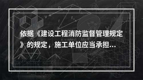 依据《建设工程消防监督管理规定》的规定，施工单位应当承担的消