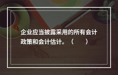 企业应当披露采用的所有会计政策和会计估计。（　　）