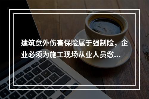 建筑意外伤害保险属于强制险，企业必须为施工现场从业人员缴纳。