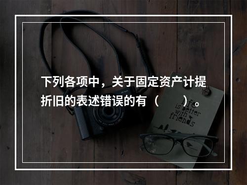 下列各项中，关于固定资产计提折旧的表述错误的有（　　）。