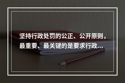 坚持行政处罚的公正、公开原则，最重要、最关键的是要求行政主体