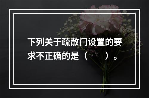 下列关于疏散门设置的要求不正确的是（  ）。