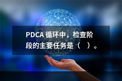 PDCA 循环中，检查阶段的主要任务是（　）。