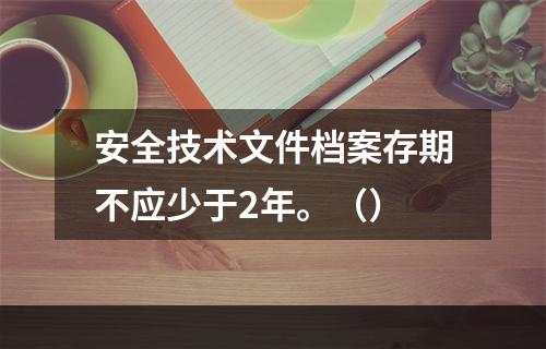 安全技术文件档案存期不应少于2年。（）