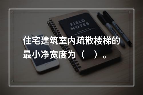 住宅建筑室内疏散楼梯的最小净宽度为（　）。