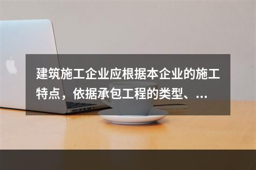 建筑施工企业应根据本企业的施工特点，依据承包工程的类型、特征